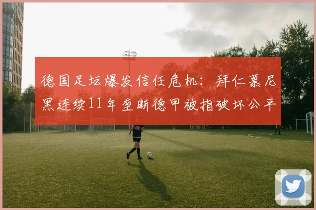 德国足坛爆发信任危机：拜仁慕尼黑连续11年垄断德甲被指破坏公平