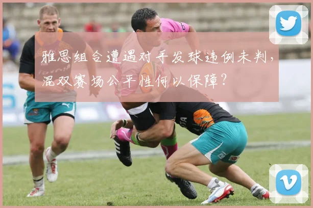 雅思组合遭遇对手发球违例未判,混双赛场公平性何以保障?