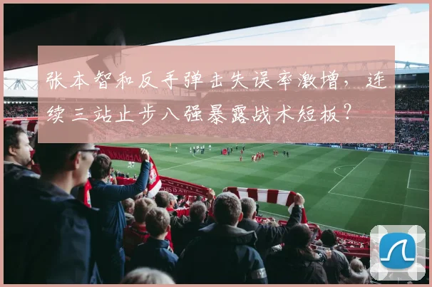 张本智和反手弹击失误率激增，连续三站止步八强暴露战术短板？