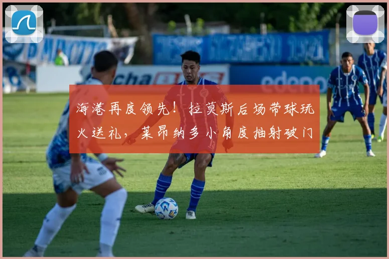 海港再度领先！拉莫斯后场带球玩火送礼，莱昂纳多小角度抽射破门