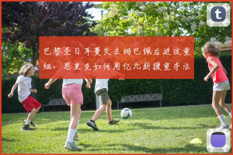 巴黎圣日耳曼失去姆巴佩后进攻重组，恩里克如何用亿元新援重夺法甲霸权？