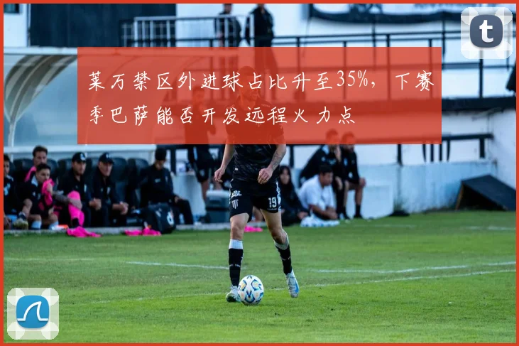 莱万禁区外进球占比升至35%，下赛季巴萨能否开发远程火力点
