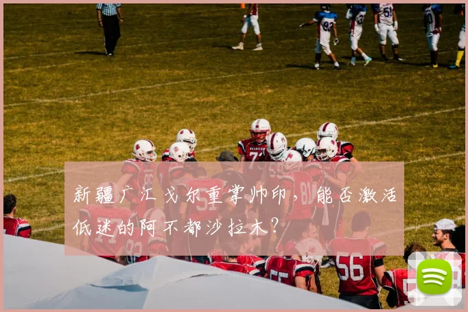 新疆广汇戈尔重掌帅印，能否激活低迷的阿不都沙拉木？