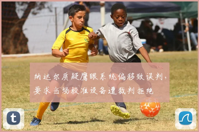纳达尔质疑鹰眼系统偏移致误判，要求当场校准设备遭裁判拒绝